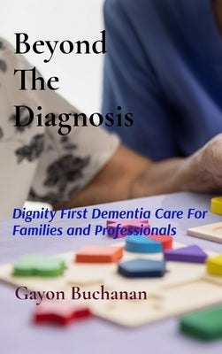 Beyond the Diagnosis: Dignity-First Dementia Care for Families & Professionals by Buchanan, Gayon