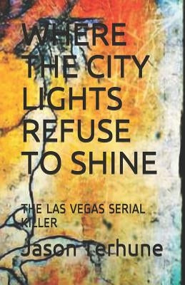 Where the City Lights Refuse to Shine: The Las Vegas Serial Killer by Terhune, Jason