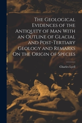 The Geological Evidences of the Antiquity of Man With an Outline of Glacial and Post-Tertiary Geology and Remarks On the Origin of Species by Lyell, Charles