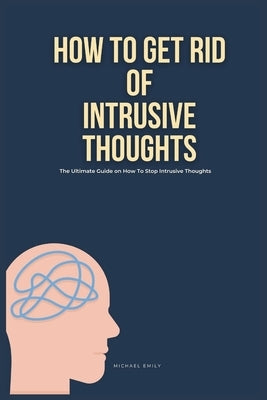 How To Get Rid of Intrusive Thoughts: The Ultimate Guide on How to Stop Intrusive Thoughts by Emily, Michael