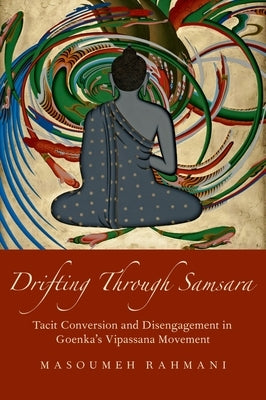 Drifting Through Samsara: Tacit Conversion and Disengagement in Goenka's Vipassana Movement by Rahmani, Masoumeh