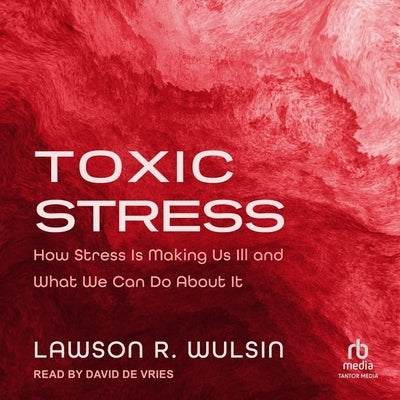 Toxic Stress: How Stress Is Making Us Ill and What We Can Do about It by Wulsin, Lawson R.