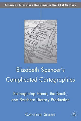 Elizabeth Spencer's Complicated Cartographies: Reimagining Home, the South, and Southern Literary Production by Seltzer, C.
