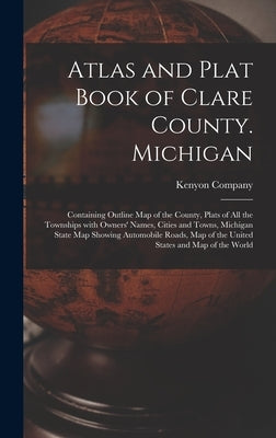 Atlas and Plat Book of Clare County. Michigan: Containing Outline Map of the County, Plats of All the Townships With Owners' Names, Cities and Towns, by Kenyon Company (Des Moines, Iowa)