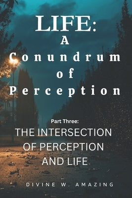 Life: A Conundrum of Perception (Part Three: The Intersection of Perception and Life) by Amazing, Divine Winner