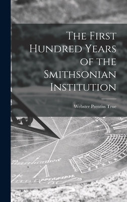 The First Hundred Years of the Smithsonian Institution by True, Webster Prentiss 1892-