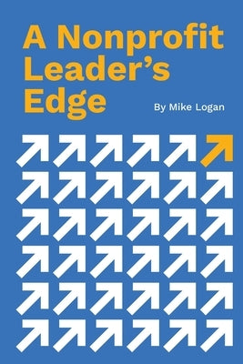 A Nonprofit Leader's Edge: Proven Strategies to Build, Scale, and Lead High-Impact Organizations by Logan, Mike B.