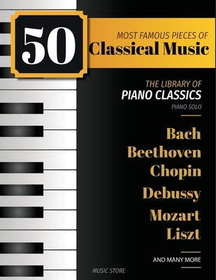 50 Most Famous Pieces Of Classical Music: The Library of Piano Classics Bach, Beethoven, Bizet, Chopin, Debussy, Liszt, Mozart, Schubert, Strauss and by White, Henry