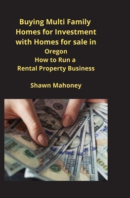 Buying Multi Family Homes for Investment with Homes for sale in Oregon: How to Run a Rental Property Business by Mahoney, Shawn