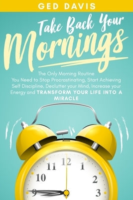 Take Back Your Mornings: The Only Morning Routine You Need to Stop Procrastinating, Start Achieving Self Discipline, Declutter your Mind, Incre by Davis, Ged