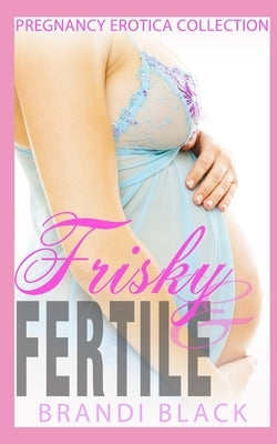 Frisky and fertile: Pregnancy erotica collection by Black, Brandi