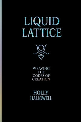 Liquid Lattice: Weaving the Codes of Creation by Hallowell, Holly