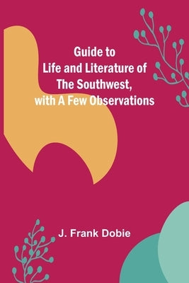 Guide to Life and Literature of the Southwest, with a Few Observations by Frank Dobie, J.