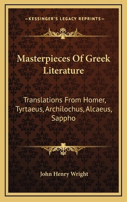 Masterpieces Of Greek Literature: Translations From Homer, Tyrtaeus, Archilochus, Alcaeus, Sappho: Anacreon, And Others (1902) by Wright, John Henry