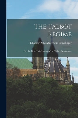 The Talbot Regime: Or, the First Half Century of the Talbot Settlement, by Ermatinger, Charles Oakes Zaccheus