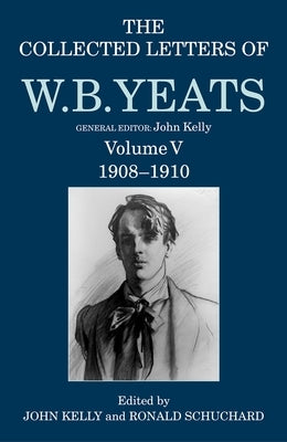 The Collected Letters of W. B. Yeats: Volume V: 1908-1910 by Kelly, John