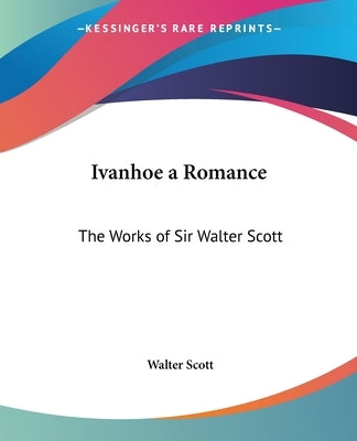 Ivanhoe a Romance: The Works of Sir Walter Scott by Scott, Walter