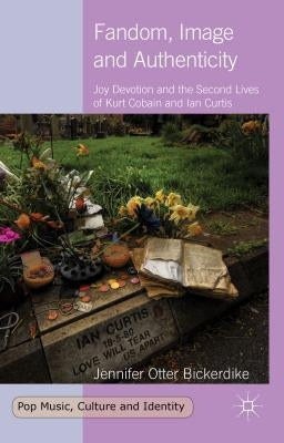 Fandom, Image and Authenticity: Joy Devotion and the Second Lives of Kurt Cobain and Ian Curtis by Loparo, Kenneth A.