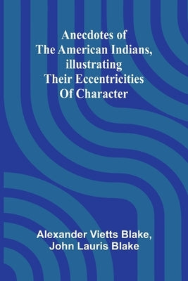 Anecdotes of the American Indians, illustrating their eccentricities of character by Vietts Blake, Alexander