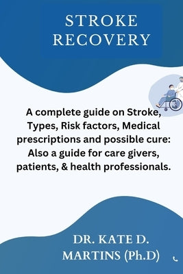 Stroke Recovery: A complete guide on Stroke, Types, Risk factors, Medical prescriptions and possible cure: Also a guide for care givers by Martins (Ph D), Kate D.