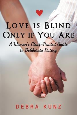Love Is Blind Only If You Are: A Woman S Clear-Headed Guide to Deliberate Dating by Kunz, Debra
