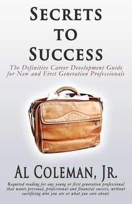 Secrets to Success: The Definitive Career Development Guide for New and First Generation Professionals by Coleman, Jr. Al