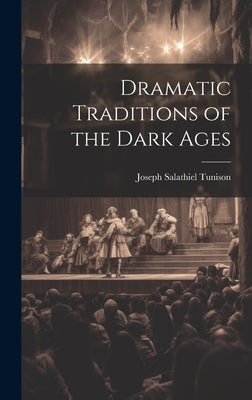 Dramatic Traditions of the Dark Ages by Tunison, Joseph Salathiel