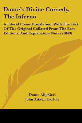 Dante's Divine Comedy, The Inferno: A Literal Prose Translation, With The Text Of The Original Collated From The Best Editions, And Explanatory Notes by Alighieri, Dante