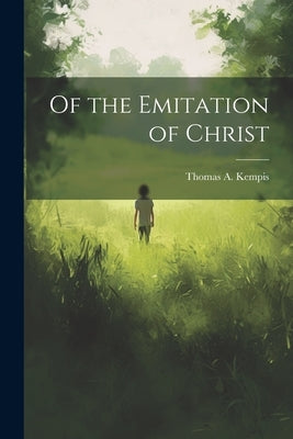 Of the Emitation of Christ by Kempis, Thomas a.
