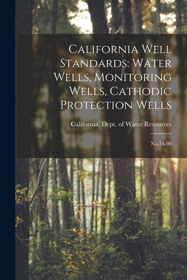 California Well Standards: Water Wells, Monitoring Wells, Cathodic Protection Wells: No.74-90 by California Dept of Water Resources