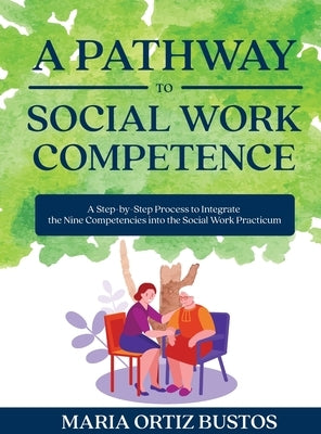 A Pathway to Social Work Competence: A Step-by-Step Process to Integrate the Nine Competencies into the Social Work Practicum by Bustos, Maria Ortiz