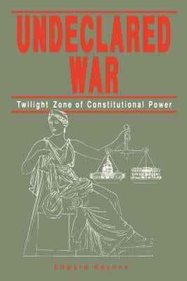 Undeclared War: Twilight Zone of Constitutional Power by Keynes, Edward