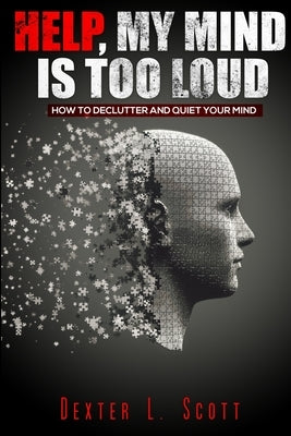 Help, My Mind Is Too Loud: How to Declutter and Quiet Your Mind by Scott, Dexter L.