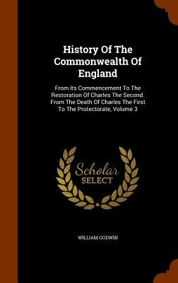 History Of The Commonwealth Of England: From Its Commencement To The Restoration Of Charles The Second. From The Death Of Charles The First To The Pro by Godwin, William