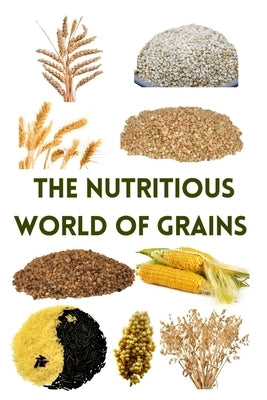 The Nutritious World of Grains by Khan, Zulfiqar