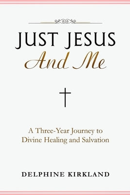 Just Jesus And Me: A Three-Year Journey to Divine Healing and Salvation by Kirkland, Delphine
