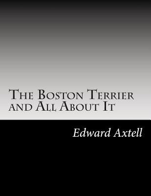 The Boston Terrier and All About It by Axtell, Edward
