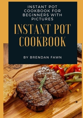 Instant Pot Cookbook: Instant Pot Cookbook for Beginners with Pictures by Fawn, Brendan