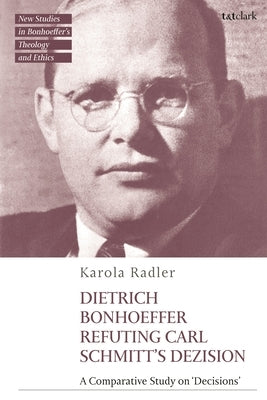 Dietrich Bonhoeffer Refuting Carl Schmitt's Dezision: A Comparative Study on Decisions by Radler, Karola