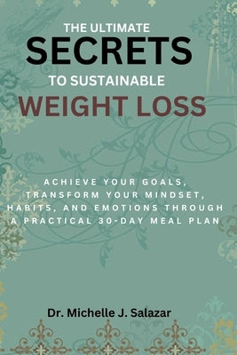 The Ultimate Secrets to Sustainable Weight Loss: Achieve Your Goals, Transform Your Mindset, Habits, and Emotions through a Practical 30-Day Meal Plan by Salazar, Michelle J.