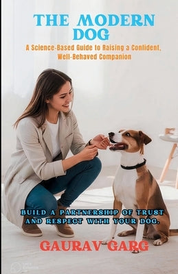 The Modern Dog - A Science-Based Guide to Raising a Confident, Well-Behaved Companion by Garg, Gaurav