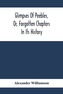 Glimpses Of Peebles, Or, Forgotten Chapters In Its History by Williamson, Alexander