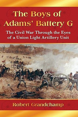 The Boys of Adams' Battery G: The Civil War Through the Eyes of a Union Light Artillery Unit by Grandchamp, Robert