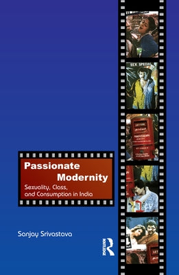 Passionate Modernity: Sexuality, Class, and Consumption in India by Srivastava, Sanjay