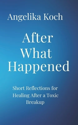 After What Happened: Short Reflections For Healing After A Toxic Breakup by Koch, Angelika