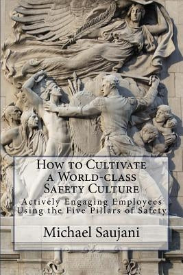 How to Cultivate a World-class Safety Culture: Actively Engaging Employees Using the Five Pillars of Safety by Saujani, Michael