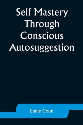 Self Mastery Through Conscious Autosuggestion by Coué, Emile