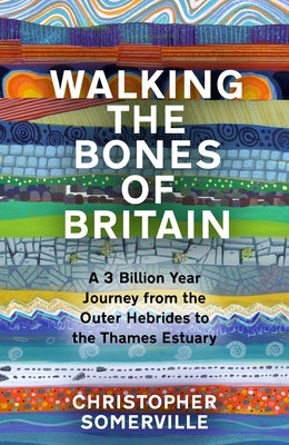 Walking the Bones of Britain: A 3 Billion Year Journey from the Outer Hebrides to the Thames Estuary by Somerville, Christopher