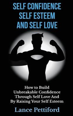 Self Confidence, Self Esteem, And Self Love: How To Build Unbreakable Confidence Through Self Love And By Raising Your Self Esteem by Pettiford, Lance