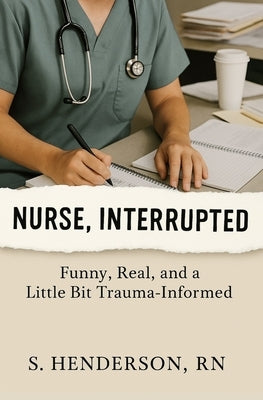 Nurse, Interrupted: Funny, Real, and a Little Bit Trauma-Informed by Henderson, S.